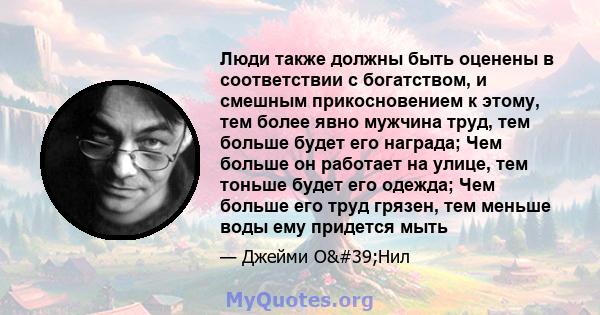 Люди также должны быть оценены в соответствии с богатством, и смешным прикосновением к этому, тем более явно мужчина труд, тем больше будет его награда; Чем больше он работает на улице, тем тоньше будет его одежда; Чем