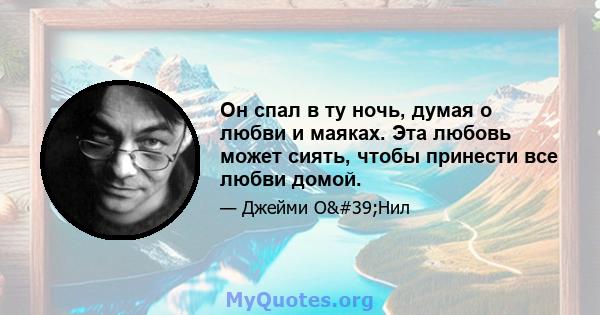 Он спал в ту ночь, думая о любви и маяках. Эта любовь может сиять, чтобы принести все любви домой.