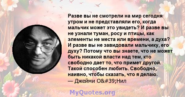 Разве вы не смотрели на мир сегодня утром и не представляли его, когда мальчик может это увидеть? И разве вы не узнали туман, росу и птицы, как элементы не места или времени, а духа? И разве вы не завидовали мальчику,