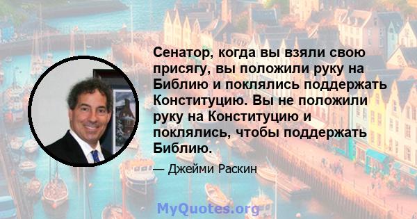 Сенатор, когда вы взяли свою присягу, вы положили руку на Библию и поклялись поддержать Конституцию. Вы не положили руку на Конституцию и поклялись, чтобы поддержать Библию.