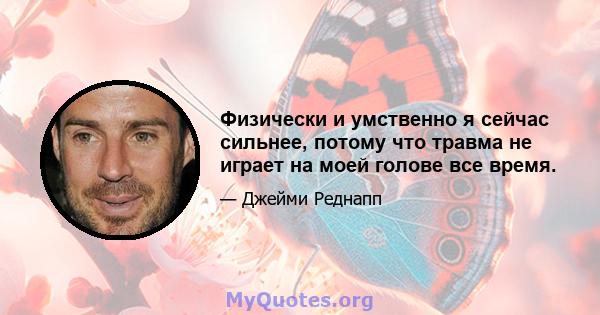 Физически и умственно я сейчас сильнее, потому что травма не играет на моей голове все время.