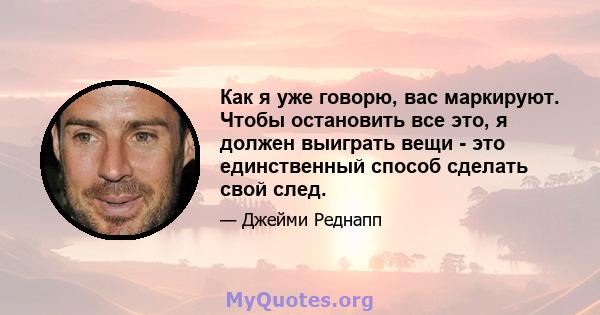 Как я уже говорю, вас маркируют. Чтобы остановить все это, я должен выиграть вещи - это единственный способ сделать свой след.