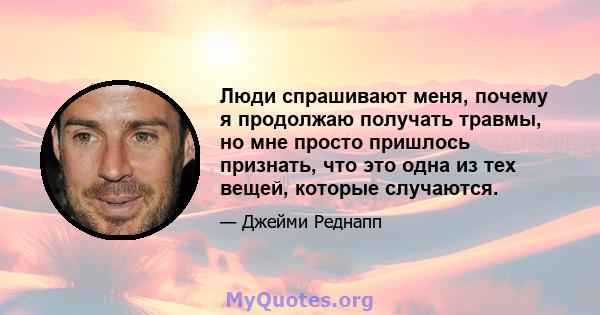 Люди спрашивают меня, почему я продолжаю получать травмы, но мне просто пришлось признать, что это одна из тех вещей, которые случаются.