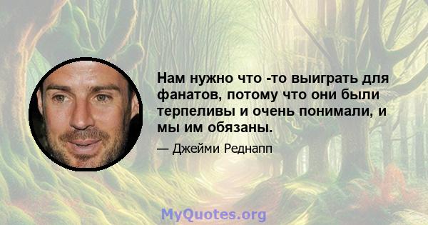 Нам нужно что -то выиграть для фанатов, потому что они были терпеливы и очень понимали, и мы им обязаны.