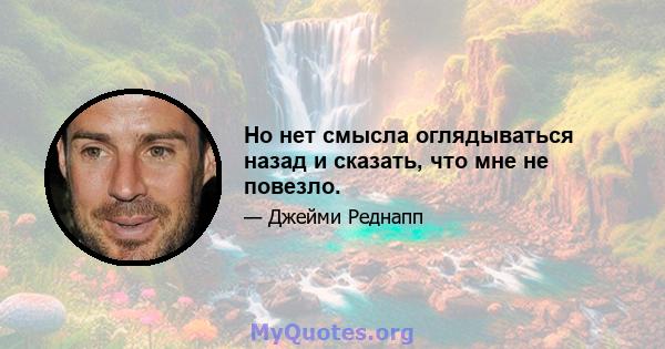 Но нет смысла оглядываться назад и сказать, что мне не повезло.