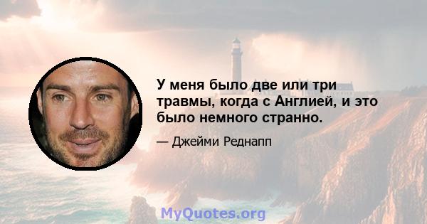 У меня было две или три травмы, когда с Англией, и это было немного странно.