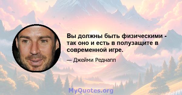 Вы должны быть физическими - так оно и есть в полузащите в современной игре.