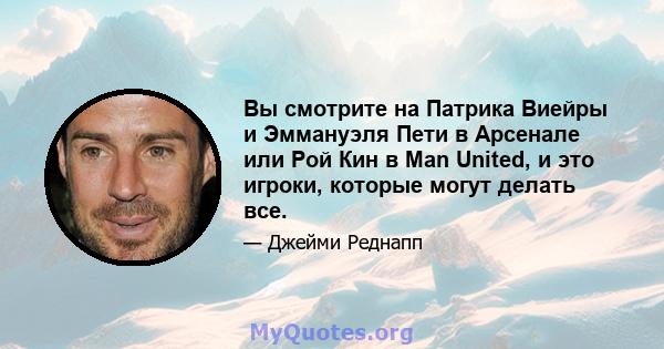 Вы смотрите на Патрика Виейры и Эммануэля Пети в Арсенале или Рой Кин в Man United, и это игроки, которые могут делать все.