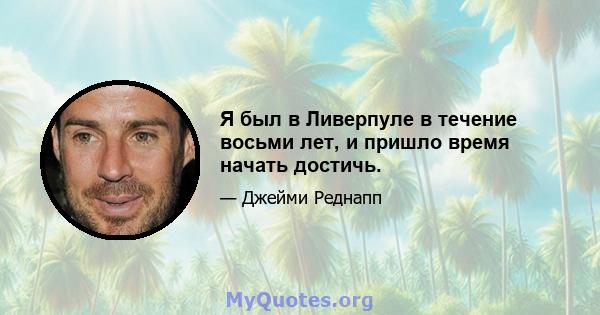 Я был в Ливерпуле в течение восьми лет, и пришло время начать достичь.