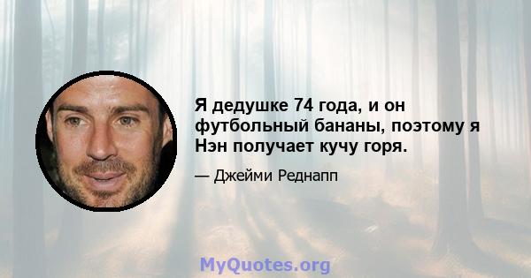 Я дедушке 74 года, и он футбольный бананы, поэтому я Нэн получает кучу горя.