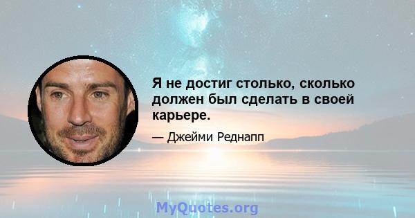 Я не достиг столько, сколько должен был сделать в своей карьере.