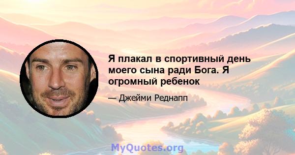 Я плакал в спортивный день моего сына ради Бога. Я огромный ребенок