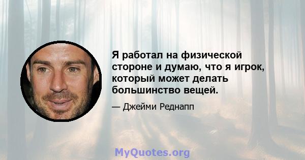 Я работал на физической стороне и думаю, что я игрок, который может делать большинство вещей.