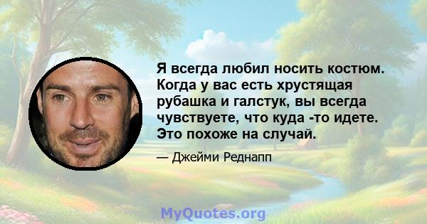 Я всегда любил носить костюм. Когда у вас есть хрустящая рубашка и галстук, вы всегда чувствуете, что куда -то идете. Это похоже на случай.