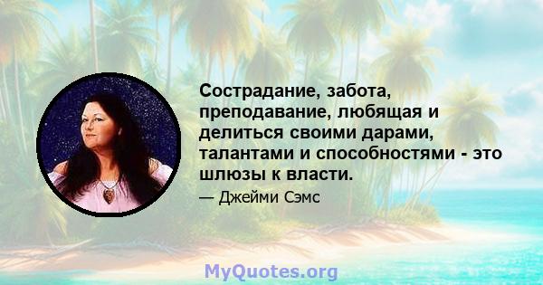 Сострадание, забота, преподавание, любящая и делиться своими дарами, талантами и способностями - это шлюзы к власти.