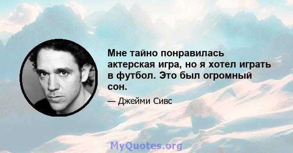 Мне тайно понравилась актерская игра, но я хотел играть в футбол. Это был огромный сон.