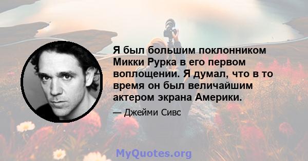 Я был большим поклонником Микки Рурка в его первом воплощении. Я думал, что в то время он был величайшим актером экрана Америки.