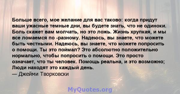 Больше всего, мое желание для вас таково: когда придут ваши ужасные темные дни, вы будете знать, что не одиноки. Боль скажет вам молчать, но это ложь. Жизнь хрупкая, и мы все ломаемся по -разному. Надеюсь, вы знаете,