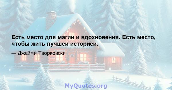 Есть место для магии и вдохновения. Есть место, чтобы жить лучшей историей.