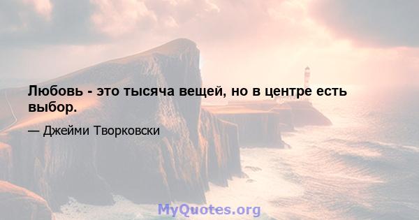 Любовь - это тысяча вещей, но в центре есть выбор.