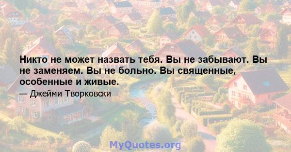 Никто не может назвать тебя. Вы не забывают. Вы не заменяем. Вы не больно. Вы священные, особенные и живые.