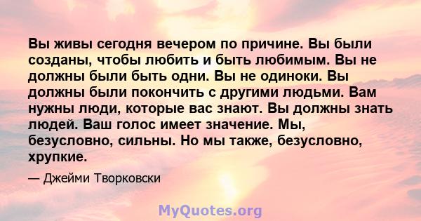 Вы живы сегодня вечером по причине. Вы были созданы, чтобы любить и быть любимым. Вы не должны были быть одни. Вы не одиноки. Вы должны были покончить с другими людьми. Вам нужны люди, которые вас знают. Вы должны знать 