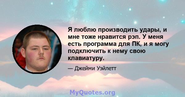 Я люблю производить удары, и мне тоже нравится рэп. У меня есть программа для ПК, и я могу подключить к нему свою клавиатуру.