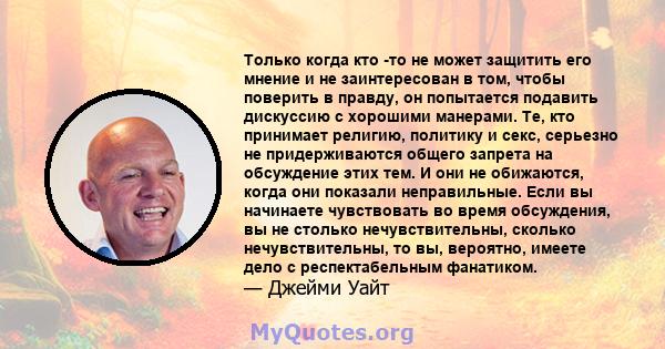 Только когда кто -то не может защитить его мнение и не заинтересован в том, чтобы поверить в правду, он попытается подавить дискуссию с хорошими манерами. Те, кто принимает религию, политику и секс, серьезно не