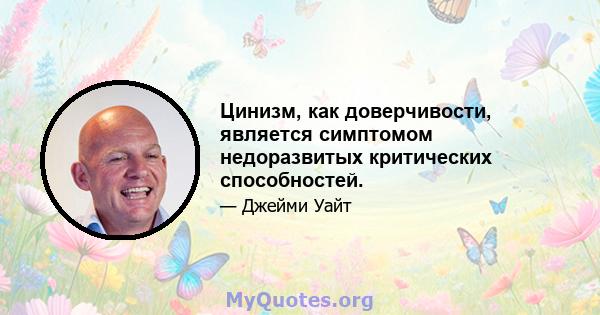 Цинизм, как доверчивости, является симптомом недоразвитых критических способностей.