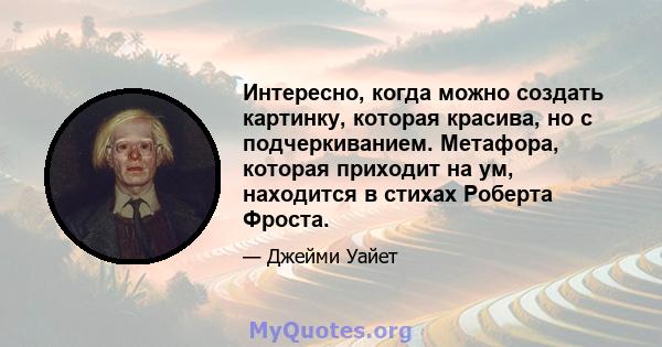 Интересно, когда можно создать картинку, которая красива, но с подчеркиванием. Метафора, которая приходит на ум, находится в стихах Роберта Фроста.