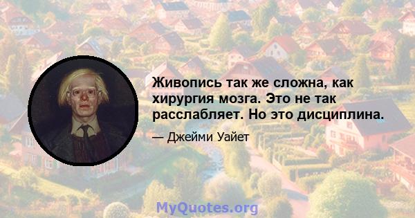 Живопись так же сложна, как хирургия мозга. Это не так расслабляет. Но это дисциплина.