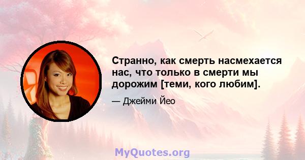 Странно, как смерть насмехается нас, что только в смерти мы дорожим [теми, кого любим].