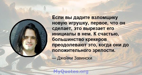 Если вы дадите взломщику новую игрушку, первое, что он сделает, это вырезает его инициалы в нем. К счастью, большинство крекеров преодолевают это, когда они до положительного зрелости.