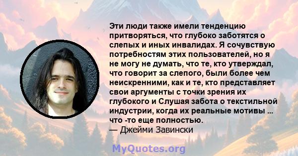 Эти люди также имели тенденцию притворяться, что глубоко заботятся о слепых и иных инвалидах. Я сочувствую потребностям этих пользователей, но я не могу не думать, что те, кто утверждал, что говорит за слепого, были