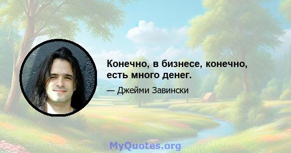 Конечно, в бизнесе, конечно, есть много денег.