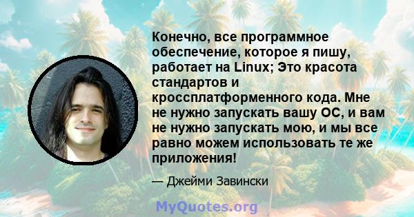 Конечно, все программное обеспечение, которое я пишу, работает на Linux; Это красота стандартов и кроссплатформенного кода. Мне не нужно запускать вашу ОС, и вам не нужно запускать мою, и мы все равно можем использовать 