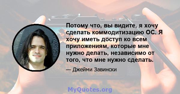 Потому что, вы видите, я хочу сделать коммодитизацию ОС. Я хочу иметь доступ ко всем приложениям, которые мне нужно делать, независимо от того, что мне нужно сделать.