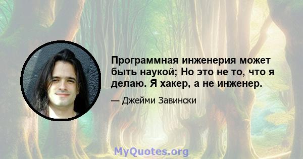 Программная инженерия может быть наукой; Но это не то, что я делаю. Я хакер, а не инженер.