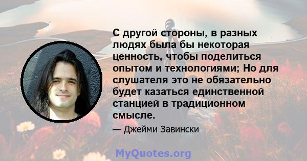 С другой стороны, в разных людях была бы некоторая ценность, чтобы поделиться опытом и технологиями; Но для слушателя это не обязательно будет казаться единственной станцией в традиционном смысле.