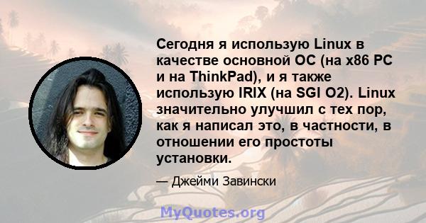 Сегодня я использую Linux в качестве основной ОС (на x86 PC и на ThinkPad), и я также использую IRIX (на SGI O2). Linux значительно улучшил с тех пор, как я написал это, в частности, в отношении его простоты установки.