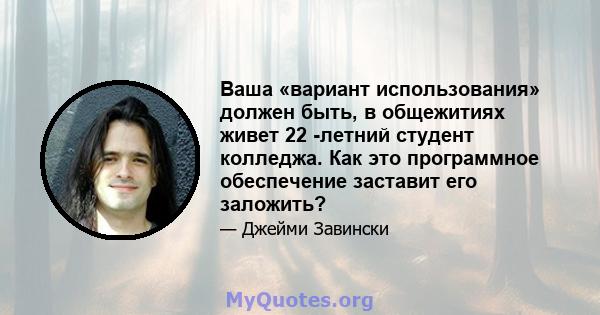 Ваша «вариант использования» должен быть, в общежитиях живет 22 -летний студент колледжа. Как это программное обеспечение заставит его заложить?