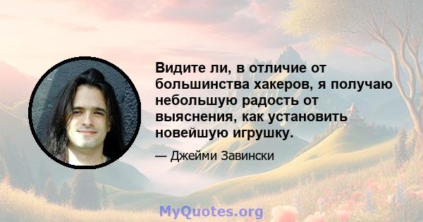 Видите ли, в отличие от большинства хакеров, я получаю небольшую радость от выяснения, как установить новейшую игрушку.