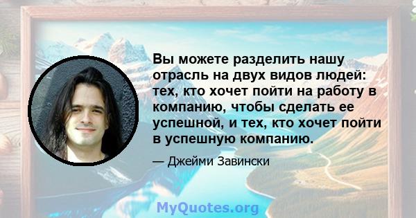 Вы можете разделить нашу отрасль на двух видов людей: тех, кто хочет пойти на работу в компанию, чтобы сделать ее успешной, и тех, кто хочет пойти в успешную компанию.