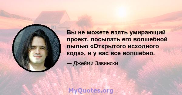 Вы не можете взять умирающий проект, посыпать его волшебной пылью «Открытого исходного кода», и у вас все волшебно.