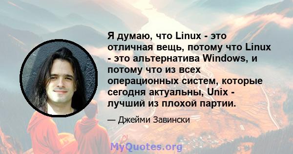 Я думаю, что Linux - это отличная вещь, потому что Linux - это альтернатива Windows, и потому что из всех операционных систем, которые сегодня актуальны, Unix - лучший из плохой партии.