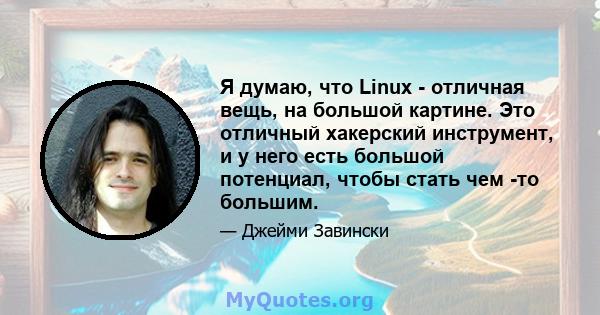 Я думаю, что Linux - отличная вещь, на большой картине. Это отличный хакерский инструмент, и у него есть большой потенциал, чтобы стать чем -то большим.