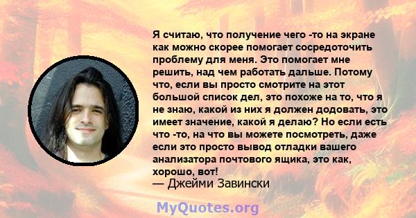 Я считаю, что получение чего -то на экране как можно скорее помогает сосредоточить проблему для меня. Это помогает мне решить, над чем работать дальше. Потому что, если вы просто смотрите на этот большой список дел, это 