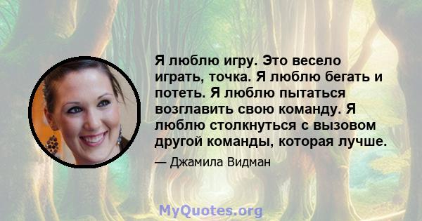 Я люблю игру. Это весело играть, точка. Я люблю бегать и потеть. Я люблю пытаться возглавить свою команду. Я люблю столкнуться с вызовом другой команды, которая лучше.