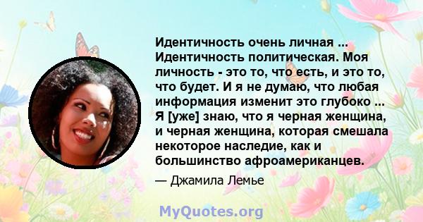 Идентичность очень личная ... Идентичность политическая. Моя личность - это то, что есть, и это то, что будет. И я не думаю, что любая информация изменит это глубоко ... Я [уже] знаю, что я черная женщина, и черная