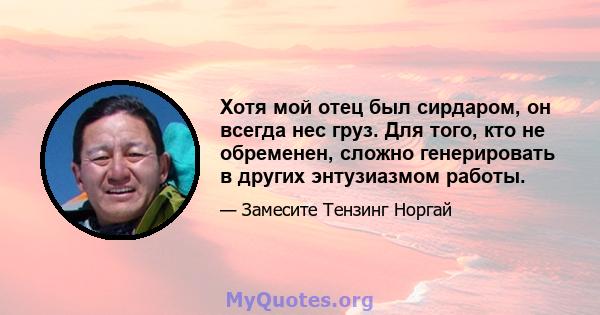 Хотя мой отец был сирдаром, он всегда нес груз. Для того, кто не обременен, сложно генерировать в других энтузиазмом работы.